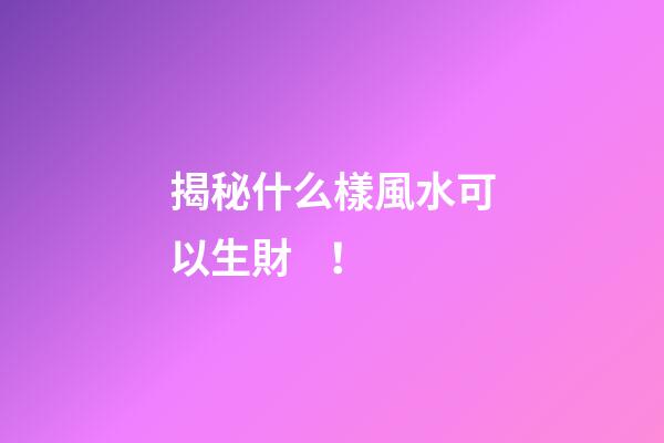 揭秘什么樣風水可以生財！